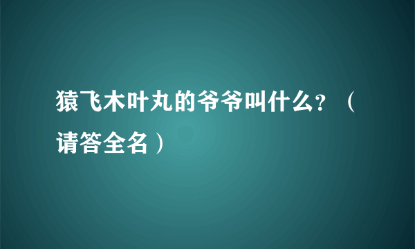 猿飞木叶丸的爷爷叫什么？（请答全名）