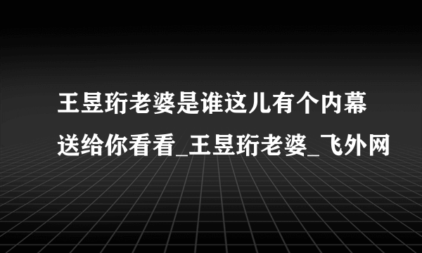 王昱珩老婆是谁这儿有个内幕送给你看看_王昱珩老婆_飞外网