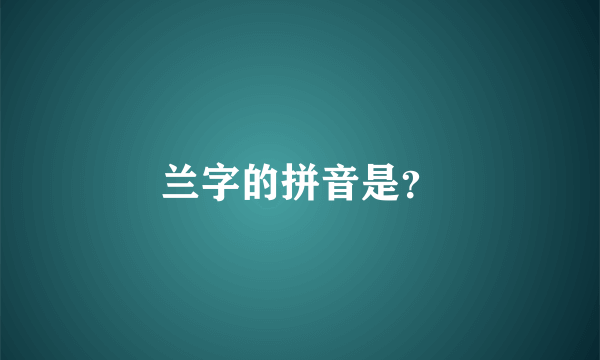 兰字的拼音是？