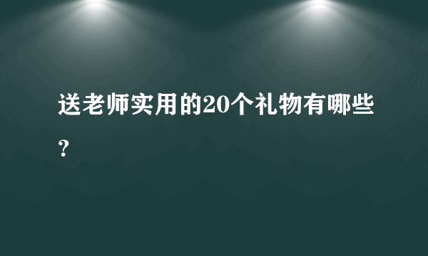 送老师实用的20个礼物有哪些？