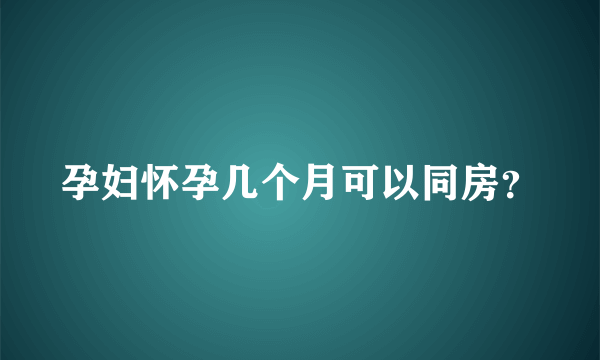 孕妇怀孕几个月可以同房？