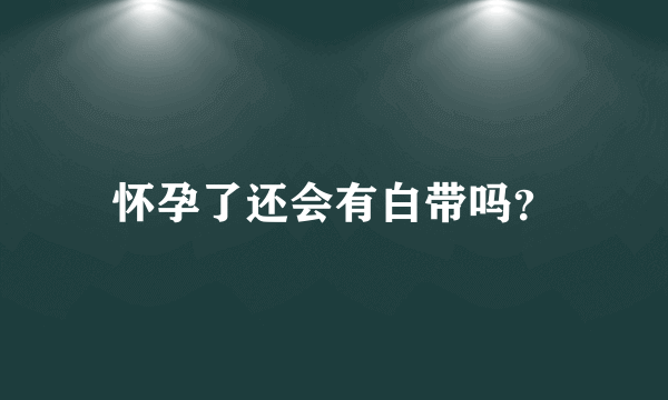 怀孕了还会有白带吗？