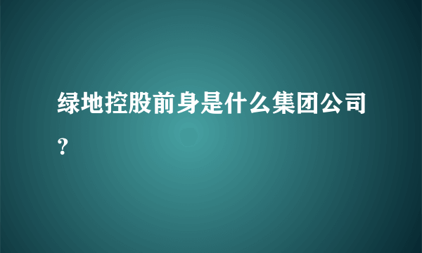 绿地控股前身是什么集团公司？