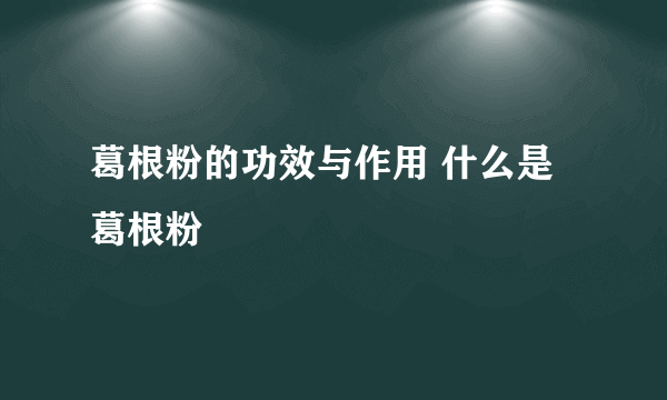 葛根粉的功效与作用 什么是葛根粉