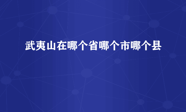 武夷山在哪个省哪个市哪个县