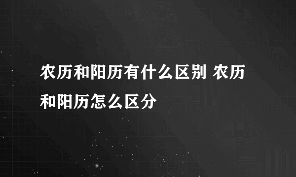 农历和阳历有什么区别 农历和阳历怎么区分