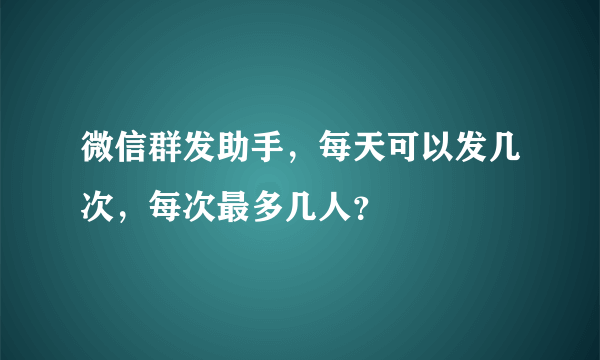 微信群发助手，每天可以发几次，每次最多几人？