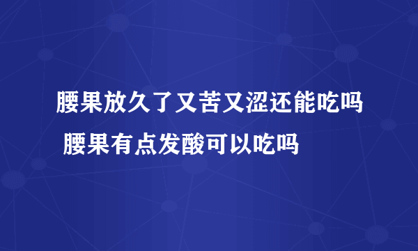 腰果放久了又苦又涩还能吃吗 腰果有点发酸可以吃吗