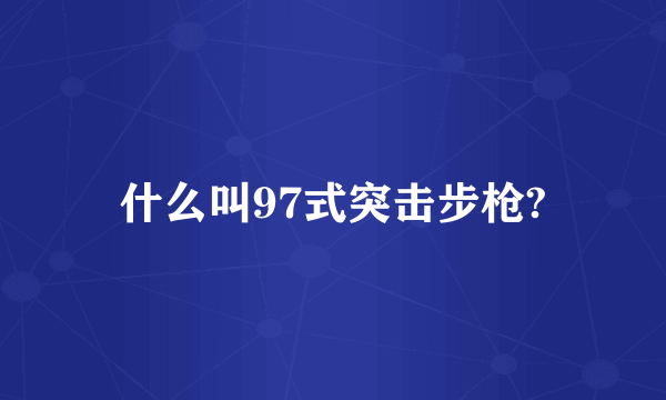 什么叫97式突击步枪?