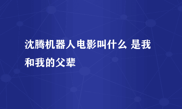 沈腾机器人电影叫什么 是我和我的父辈