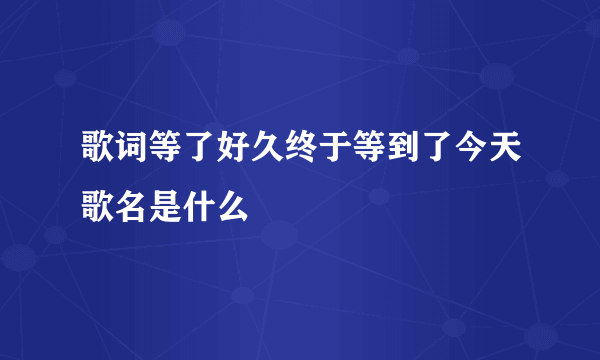 歌词等了好久终于等到了今天歌名是什么