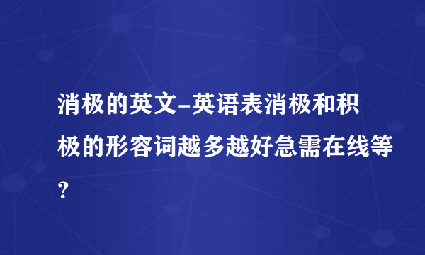 消极的英文-英语表消极和积极的形容词越多越好急需在线等？