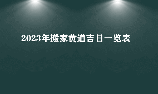 2023年搬家黄道吉日一览表