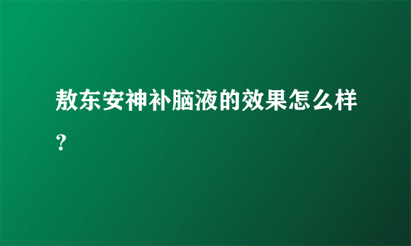 敖东安神补脑液的效果怎么样？