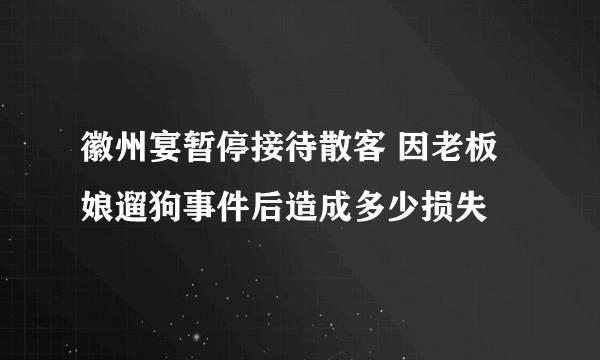 徽州宴暂停接待散客 因老板娘遛狗事件后造成多少损失