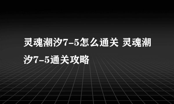 灵魂潮汐7-5怎么通关 灵魂潮汐7-5通关攻略