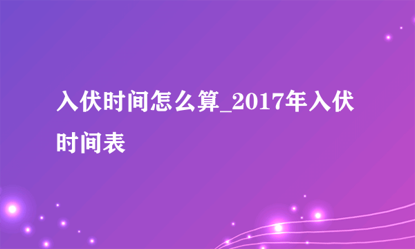 入伏时间怎么算_2017年入伏时间表