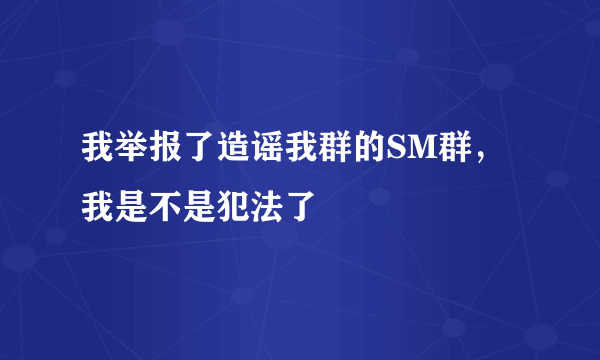 我举报了造谣我群的SM群，我是不是犯法了