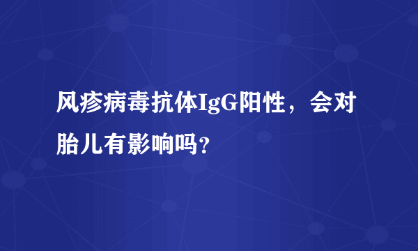 风疹病毒抗体IgG阳性，会对胎儿有影响吗？