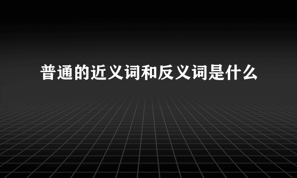 普通的近义词和反义词是什么