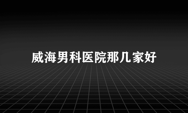 威海男科医院那几家好