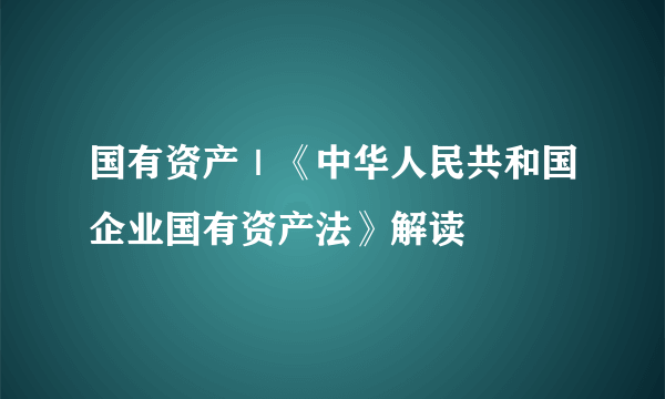 国有资产｜《中华人民共和国企业国有资产法》解读