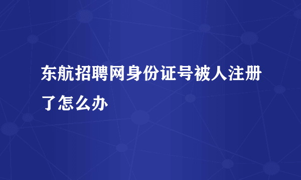 东航招聘网身份证号被人注册了怎么办