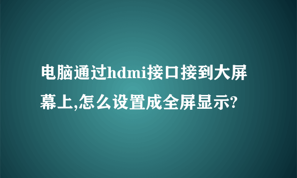 电脑通过hdmi接口接到大屏幕上,怎么设置成全屏显示?