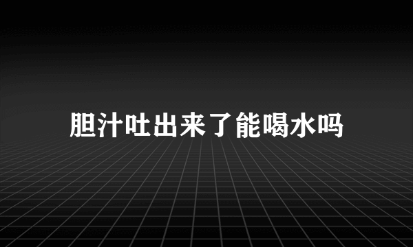 胆汁吐出来了能喝水吗