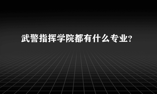 武警指挥学院都有什么专业？