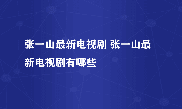 张一山最新电视剧 张一山最新电视剧有哪些