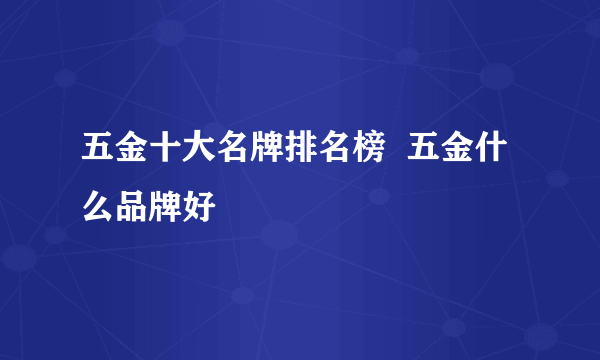 五金十大名牌排名榜  五金什么品牌好