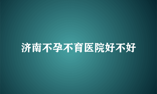 济南不孕不育医院好不好