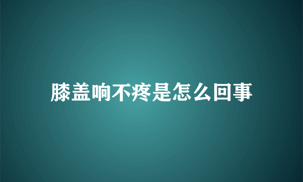 膝盖响不疼是怎么回事