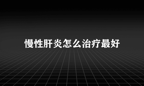 慢性肝炎怎么治疗最好