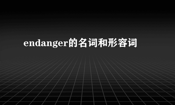 endanger的名词和形容词