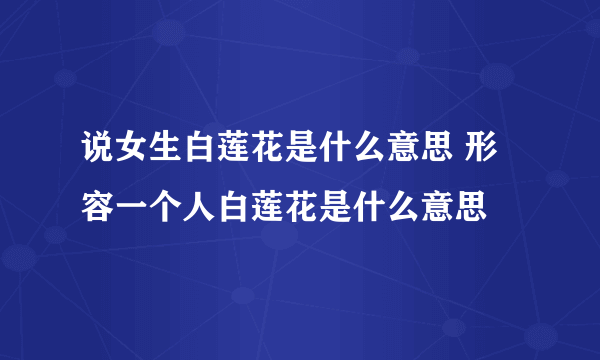 说女生白莲花是什么意思 形容一个人白莲花是什么意思