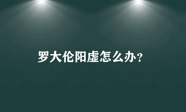 罗大伦阳虚怎么办？