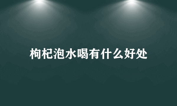 枸杞泡水喝有什么好处