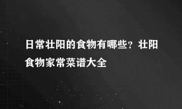 日常壮阳的食物有哪些？壮阳食物家常菜谱大全