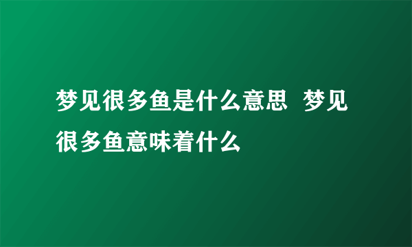 梦见很多鱼是什么意思  梦见很多鱼意味着什么 