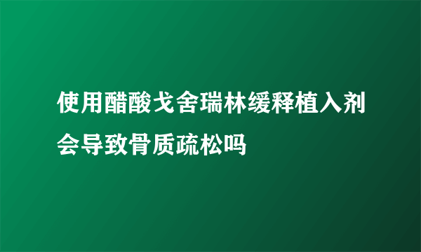 使用醋酸戈舍瑞林缓释植入剂会导致骨质疏松吗