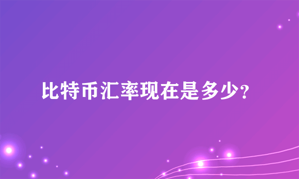 比特币汇率现在是多少？