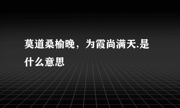 莫道桑榆晚，为霞尚满天.是什么意思