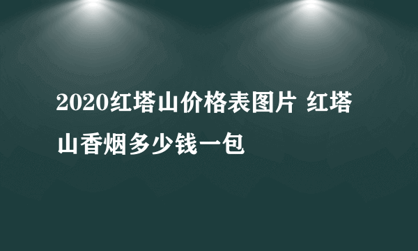 2020红塔山价格表图片 红塔山香烟多少钱一包