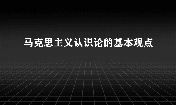 马克思主义认识论的基本观点