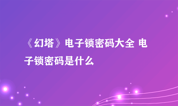 《幻塔》电子锁密码大全 电子锁密码是什么