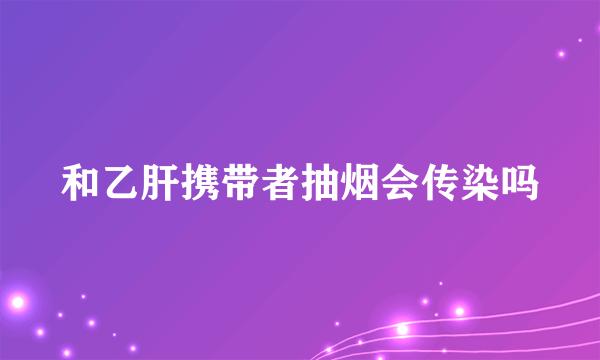 和乙肝携带者抽烟会传染吗