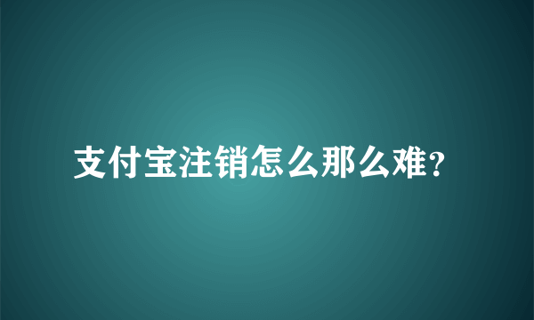 支付宝注销怎么那么难？