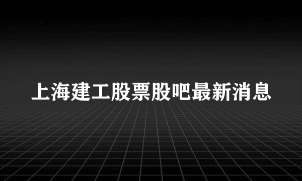 上海建工股票股吧最新消息